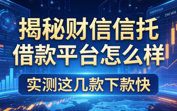 揭秘财信信托借款平台怎么样，实测这几款下款快