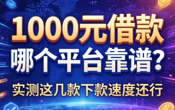 1000元借款哪个平台靠谱？实测这几款下款速度还行