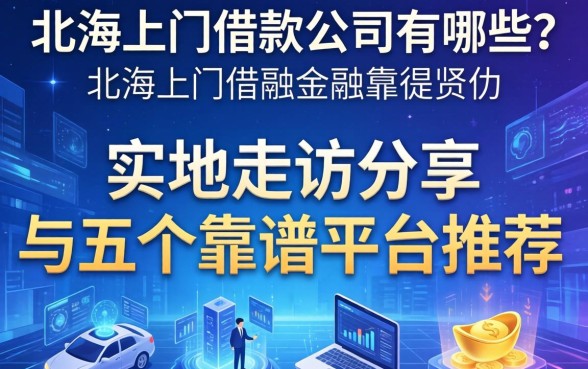 北海上门借款公司有哪些？实地走访分享与五个靠谱平台推荐