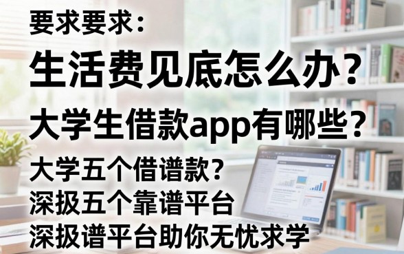生活费见底怎么办？大学生借款app有哪些？深扒五个靠谱平台助你无忧求学