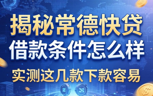 揭秘常德快贷借款条件怎么样,实测这几款下款容易