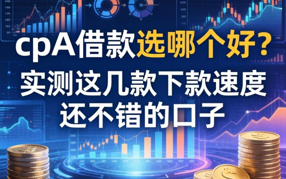 cpa借款选哪个好？实测这几款下款速度还不错的口子