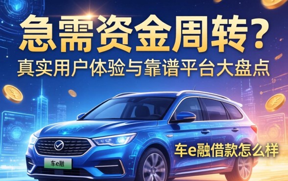 急需资金周转？车e融借款怎么样？真实用户体验与靠谱平台大盘点