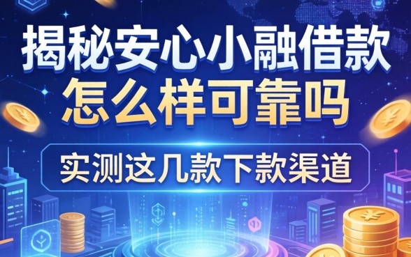 揭秘安心小融借款怎么样可靠吗，实测这几款下款渠道