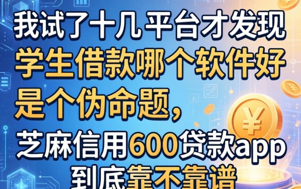 我试了十几个平台才发现学生借款哪个软件好是个伪命题,芝麻信用600贷款app到底靠不靠谱