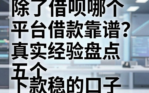除了借呗哪个平台借款靠谱？真实经验盘点五个下款稳的口子