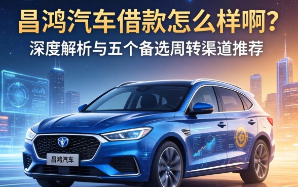 昌鸿汽车借款怎么样啊?深度解析与五个备选周转渠道推荐