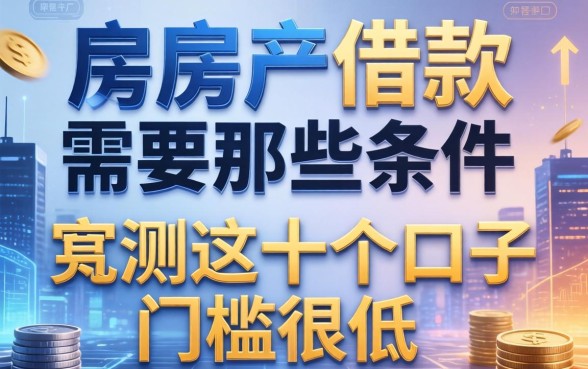 用房产借款需要哪些条件?实测这十个口子门槛很低