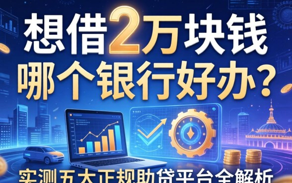 想借2万块钱哪个银行好办？实测五大正规助贷平台全解析