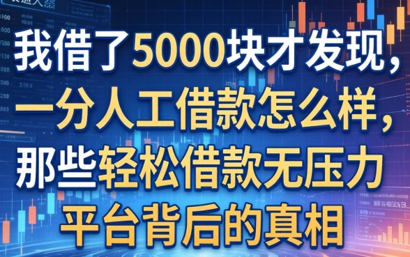 我借了5000块才发现,一分人工借款怎么样,那些轻松借款无压力平台背后的真相