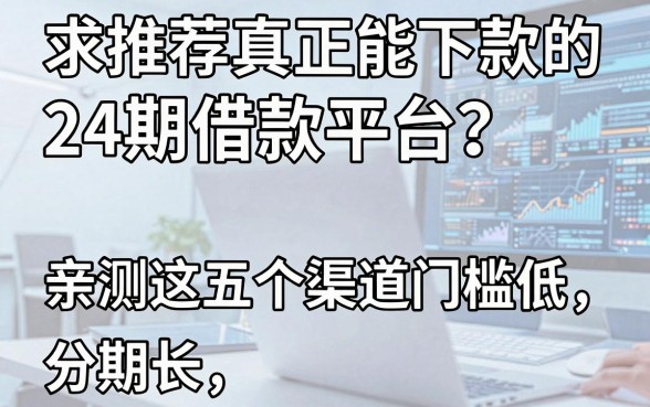 求推荐真正能下款的24期借款平台?亲测这五个渠道门槛低、分期长