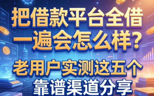 把借款平台全借一遍会怎么样?老用户实测这五个靠谱渠道分享