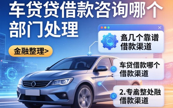 车贷借款咨询哪个部门处理?整理了几个靠谱的借款渠道