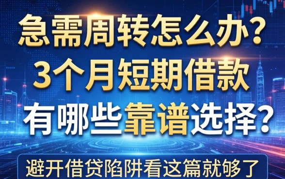 急需周转怎么办？3个月短期借款有哪些靠谱选择？避开借贷陷阱看这篇就够了