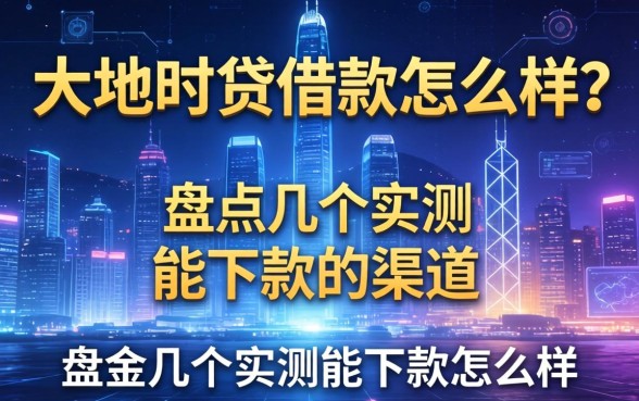 大地时贷借款怎么样?盘点几个实测能下款的渠道