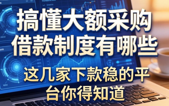 搞懂大额采购借款制度有哪些，这几家下款稳的平台你得知道