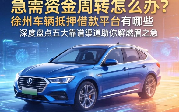 急需资金周转怎么办？徐州车辆抵押借款平台有哪些？深度盘点五大靠谱渠道助你解燃眉之急