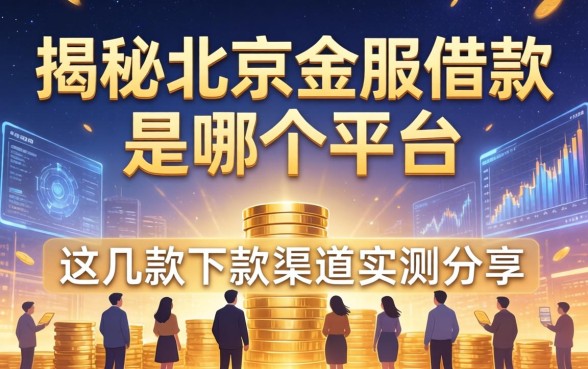 揭秘北京金服借款是哪个平台，这几款下款渠道实测分享
