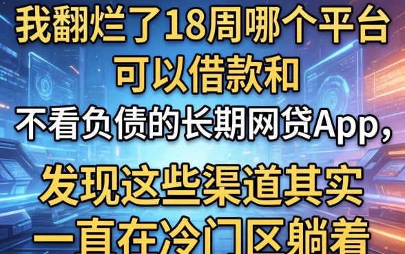 我翻烂了18周哪个平台可以借款和不看负债的长期网贷app，发现这些渠道其实一直在冷门区躺着