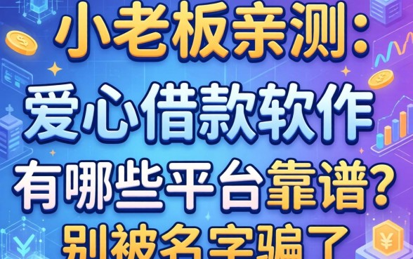小老板亲测：爱心借款软件有哪些平台靠谱？别被名字骗了