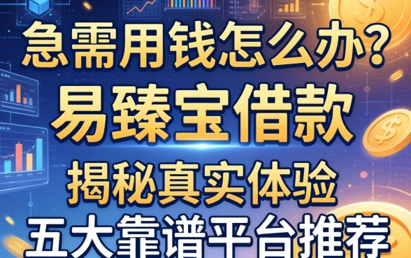 急需用钱怎么办？易臻宝借款怎么样？揭秘真实体验与五大靠谱平台推荐