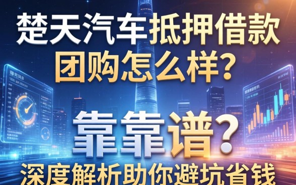 楚天汽车抵押借款团购怎么样？靠不靠谱？深度解析助你避坑省钱