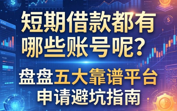 短期借款都有哪些账号呢?盘点五大靠谱平台与申请避坑指南
