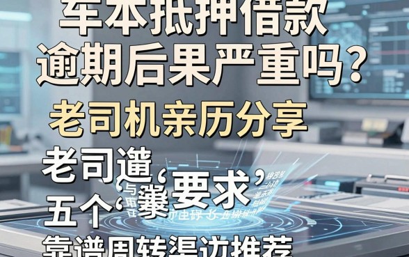 车本抵押借款逾期后果严重吗?老司机亲历分享与五个靠谱周转渠道推荐