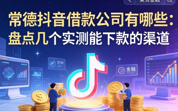 常德抖音借款公司有哪些？盘点几个实测能下款的渠道