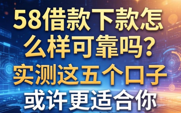 58借款下款怎么样可靠吗？实测这五个口子或许更适合你