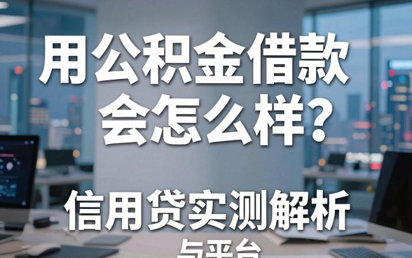 用公积金借款会怎么样？公积金信用贷实测解析与平台推荐
