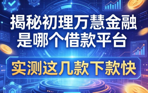 揭秘初理万慧金融是哪个借款平台,实测这几款下款快