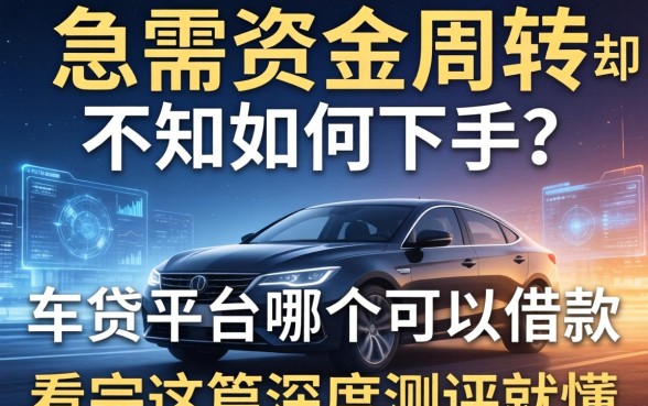 急需资金周转却不知如何下手？车贷平台哪个可以借款，看完这篇深度测评就懂了