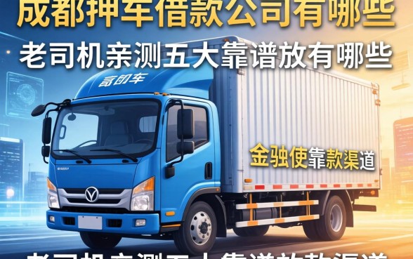 成都货车押车借款公司有哪些？老司机亲测五大靠谱放款渠道