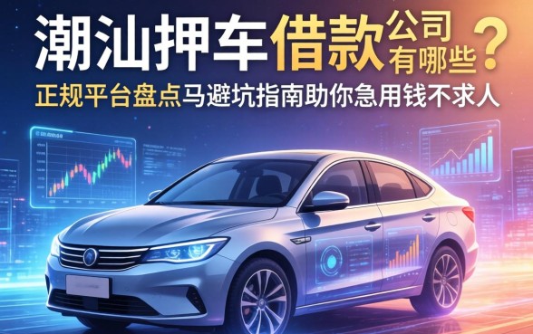 潮汕押车借款公司有哪些？正规平台盘点与避坑指南助你急用钱不求人
