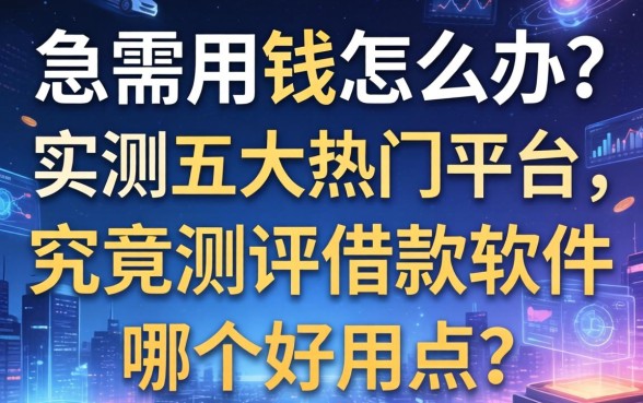 急需用钱怎么办？实测五大热门平台，究竟测评借款软件哪个好用点？