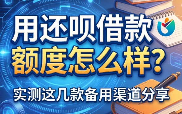 用还呗借款额度怎么样？实测这几款备用渠道分享