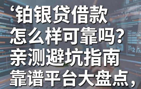 铂银贷借款怎么样可靠吗？亲测避坑指南与靠谱平台大盘点