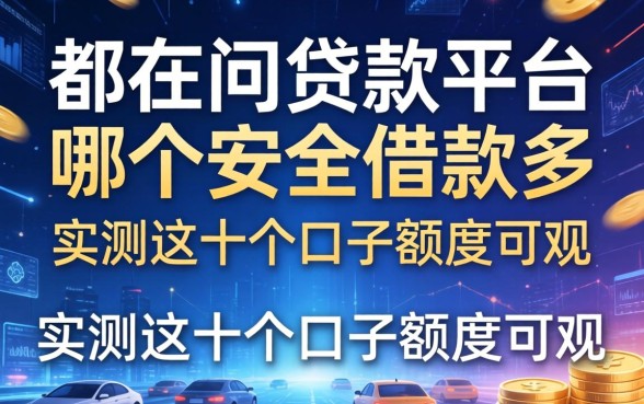 都在问贷款平台哪个安全借款多，实测这十个口子额度可观