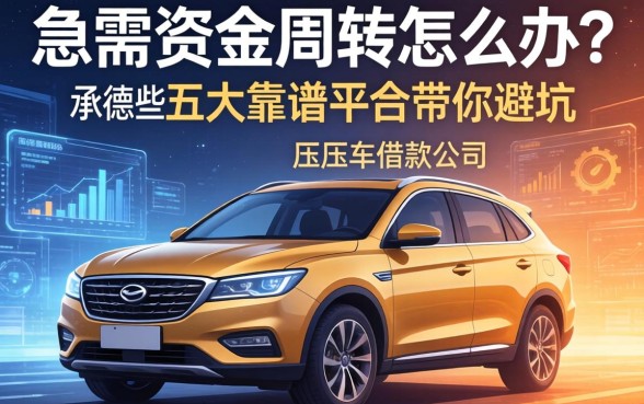 急需资金周转怎么办？承德压车借款公司有哪些？这五大靠谱平台带你避坑