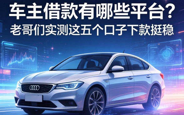 车主借款有哪些平台?老哥们实测这五个口子下款挺稳