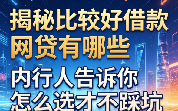 揭秘比较好借款的网贷有哪些，内行人告诉你怎么选才不踩坑