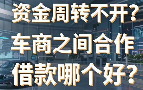 资金周转不开？车商之间合作和借款哪个好？深度解析助你破局