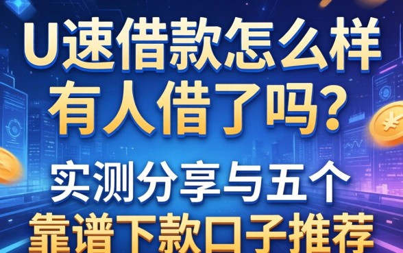 U速借款怎么样有人借吗？实测分享与五个靠谱下款口子推荐