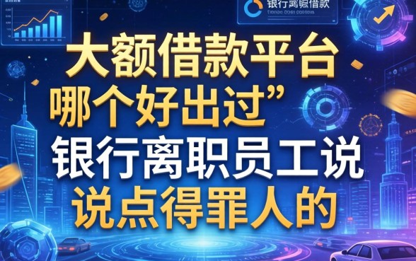大额借款平台哪个好通过？银行离职员工说点得罪人的