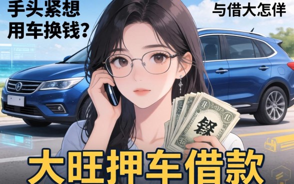 手头紧想用车换钱?大旺押车借款怎么样?深度解析车贷陷阱与靠谱平台推荐
