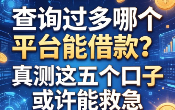查询过多哪个平台能借款?实测这五个口子或许能救急