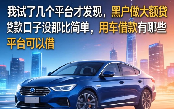 我试了几个平台才发现，黑户做大额贷款口子没那么简单，用车借款有哪些平台可以借