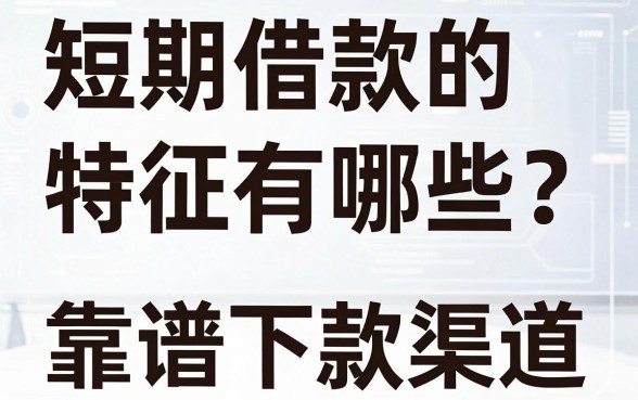 短期借款的特征有哪些？求懂行的老哥科普一下靠谱下款渠道