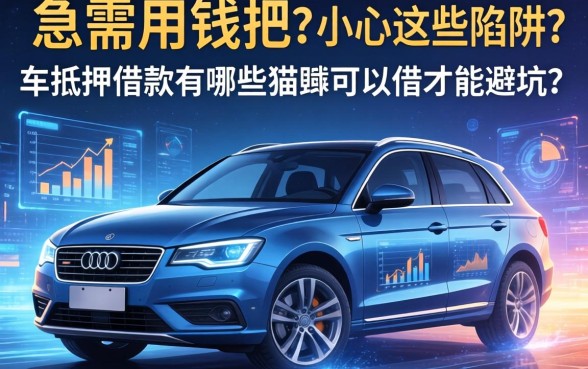 急需用钱把车抵押？小心这些陷阱，车抵押借款有哪些猫腻可以借才能避坑？